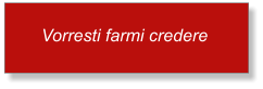 Vorresti farmi credere