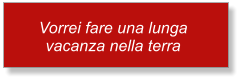 Vorrei fare una lunga vacanza nella terra