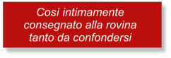 Cos intimamente  consegnato alla rovina tanto da confondersi