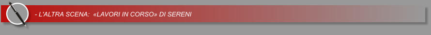 - L'ALTRA SCENA:  �LAVORI IN CORSO� DI SERENI
